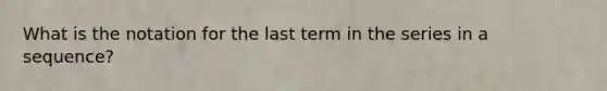 What is the notation for the last term in the series in a sequence?