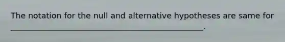 The notation for the null and alternative hypotheses are same for ________________________________________________.