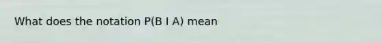 What does the notation P(B I A) mean