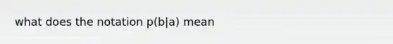 what does the notation p(b|a) mean