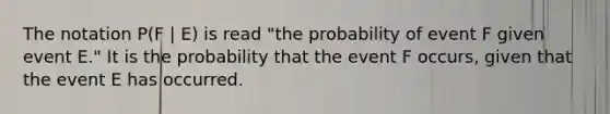 The notation P(F | E) is read "the probability of event F given event E." It is the probability that the event F occurs, given that the event E has occurred.