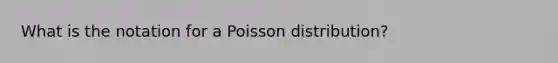 What is the notation for a Poisson distribution?