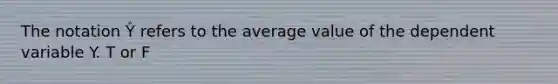 The notation Ŷ refers to the average value of the dependent variable Y. T or F