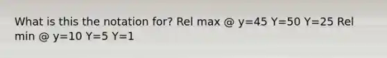 What is this the notation for? Rel max @ y=45 Y=50 Y=25 Rel min @ y=10 Y=5 Y=1