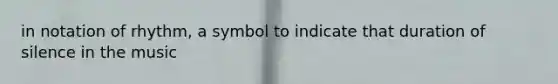 in notation of rhythm, a symbol to indicate that duration of silence in the music