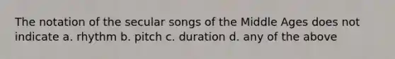 The notation of the secular songs of the Middle Ages does not indicate a. rhythm b. pitch c. duration d. any of the above