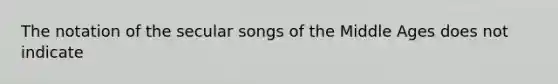 The notation of the secular songs of the Middle Ages does not indicate