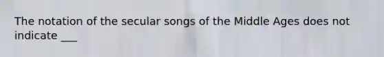 The notation of the secular songs of the Middle Ages does not indicate ___