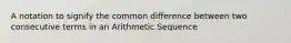 A notation to signify the common difference between two consecutive terms in an Arithmetic Sequence