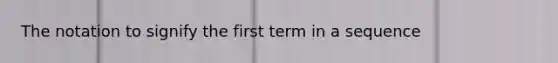 The notation to signify the first term in a sequence