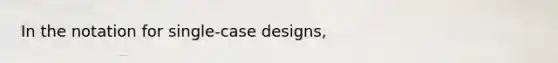 In the notation for single-case designs,