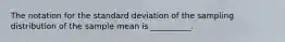 The notation for the standard deviation of the sampling distribution of the sample mean is __________.