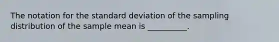 The notation for the standard deviation of the sampling distribution of the sample mean is __________.