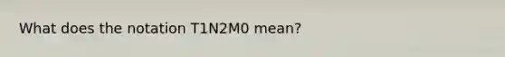 What does the notation T1N2M0 mean?