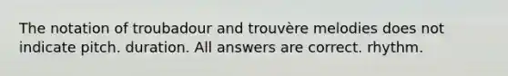 The notation of troubadour and trouvère melodies does not indicate pitch. duration. All answers are correct. rhythm.