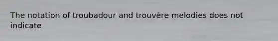 The notation of troubadour and trouvère melodies does not indicate