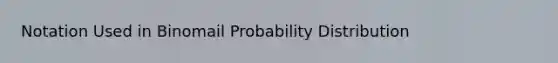 Notation Used in Binomail Probability Distribution