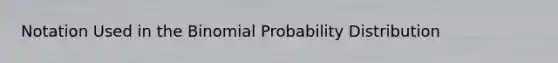 Notation Used in the Binomial Probability Distribution