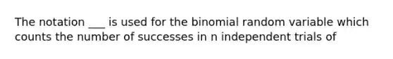 The notation ___ is used for the binomial random variable which counts the number of successes in n independent trials of