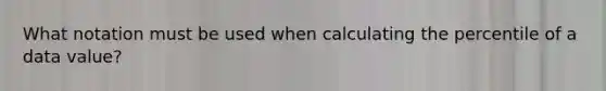 What notation must be used when calculating the percentile of a data value?