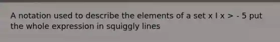 A notation used to describe the elements of a set x I x > - 5 put the whole expression in squiggly lines