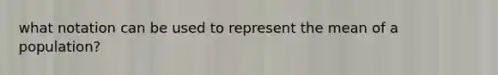 what notation can be used to represent the mean of a population?