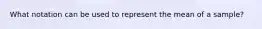 What notation can be used to represent the mean of a sample?