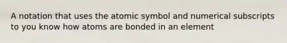 A notation that uses the atomic symbol and numerical subscripts to you know how atoms are bonded in an element