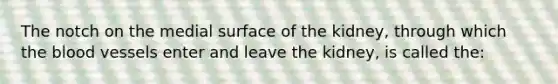 The notch on the medial surface of the kidney, through which the blood vessels enter and leave the kidney, is called the: