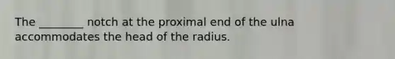 The ________ notch at the proximal end of the ulna accommodates the head of the radius.