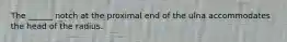 The ______ notch at the proximal end of the ulna accommodates the head of the radius.