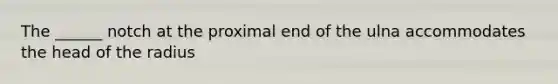 The ______ notch at the proximal end of the ulna accommodates the head of the radius