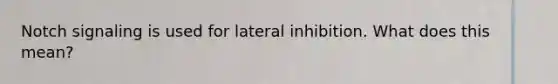 Notch signaling is used for lateral inhibition. What does this mean?