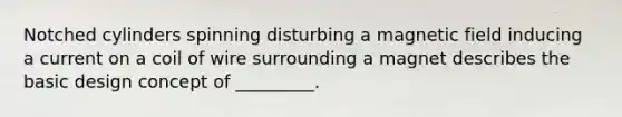 Notched cylinders spinning disturbing a magnetic field inducing a current on a coil of wire surrounding a magnet describes the basic design concept of _________.