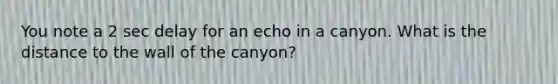 You note a 2 sec delay for an echo in a canyon. What is the distance to the wall of the canyon?