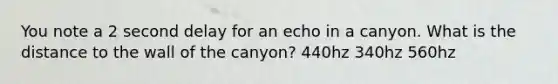 You note a 2 second delay for an echo in a canyon. What is the distance to the wall of the canyon? 440hz 340hz 560hz