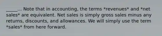 _____... Note that in accounting, the terms *revenues* and *net sales* are equivalent. Net sales is simply gross sales minus any returns, discounts, and allowances. We will simply use the term *sales* from here forward.