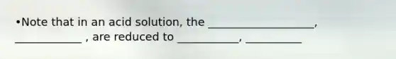 •Note that in an acid solution, the ___________________, ____________ , are reduced to ___________, __________