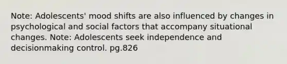 Note: Adolescents' mood shifts are also influenced by changes in psychological and social factors that accompany situational changes. Note: Adolescents seek independence and decisionmaking control. pg.826