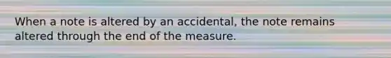 When a note is altered by an accidental, the note remains altered through the end of the measure.