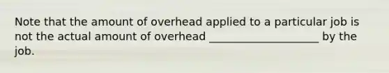 Note that the amount of overhead applied to a particular job is not the actual amount of overhead ____________________ by the job.