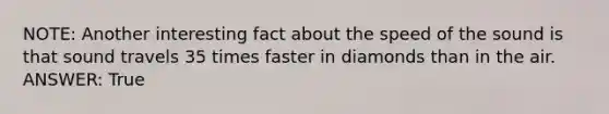 NOTE: Another interesting fact about the speed of the sound is that sound travels 35 times faster in diamonds than in the air. ANSWER: True