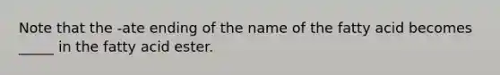 Note that the -ate ending of the name of the fatty acid becomes _____ in the fatty acid ester.