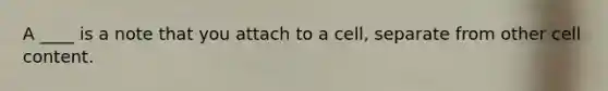 A ____ is a note that you attach to a cell, separate from other cell content.