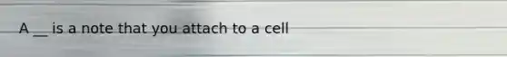 A __ is a note that you attach to a cell