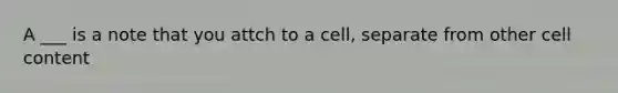 A ___ is a note that you attch to a cell, separate from other cell content