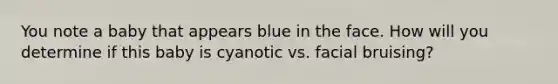 You note a baby that appears blue in the face. How will you determine if this baby is cyanotic vs. facial bruising?