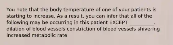 You note that the body temperature of one of your patients is starting to increase. As a result, you can infer that all of the following may be occurring in this patient EXCEPT __________. dilation of blood vessels constriction of blood vessels shivering increased metabolic rate