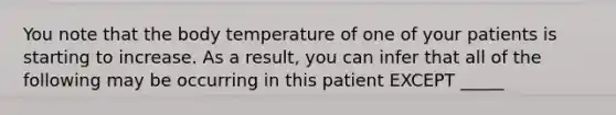 You note that the body temperature of one of your patients is starting to increase. As a result, you can infer that all of the following may be occurring in this patient EXCEPT _____