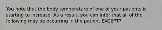 You note that the body temperature of one of your patients is starting to increase. As a result, you can infer that all of the following may be occurring in the patient EXCEPT?